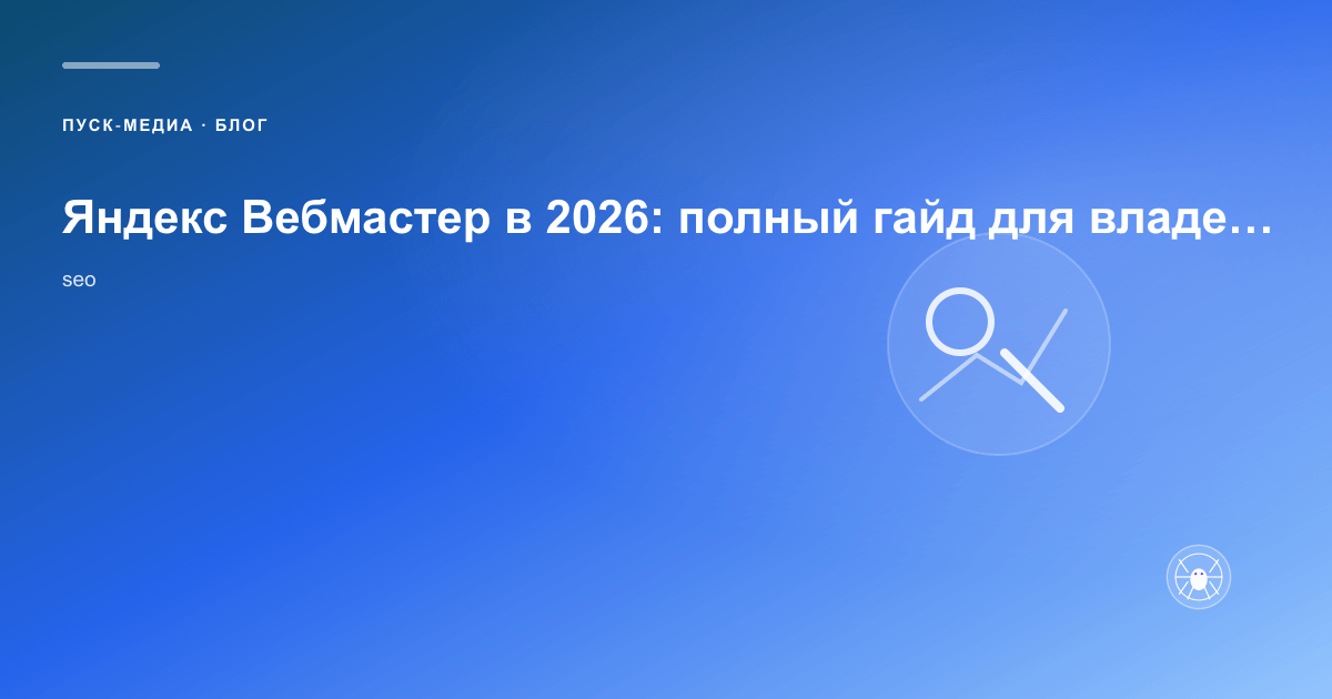 Яндекс Вебмастер в 2026: полный гайд для владельца сайта и маркетолога